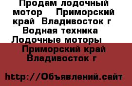 Продам лодочный мотор. - Приморский край, Владивосток г. Водная техника » Лодочные моторы   . Приморский край,Владивосток г.